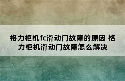 格力柜机fc滑动门故障的原因 格力柜机滑动门故障怎么解决